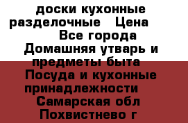   доски кухонные разделочные › Цена ­ 100 - Все города Домашняя утварь и предметы быта » Посуда и кухонные принадлежности   . Самарская обл.,Похвистнево г.